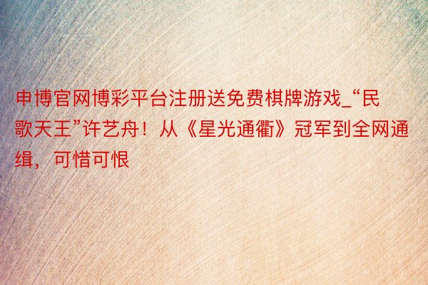 申博官网博彩平台注册送免费棋牌游戏_“民歌天王”许艺舟！从《星光通衢》冠军到全网通缉，可惜可恨