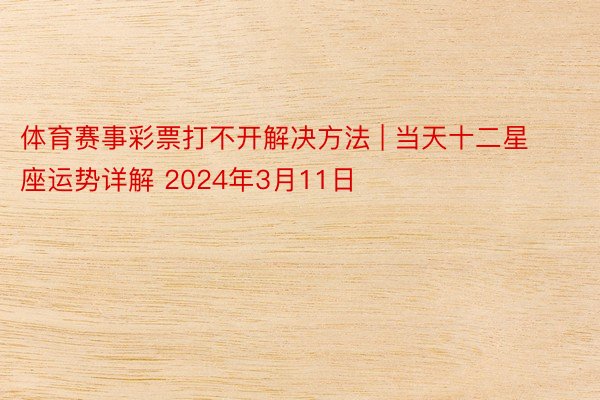 体育赛事彩票打不开解决方法 | 当天十二星座运势详解 2024年3月11日