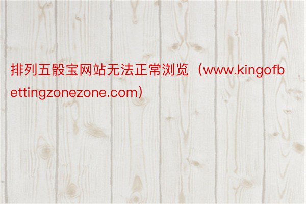 排列五骰宝网站无法正常浏览（www.kingofbettingzonezone.com）