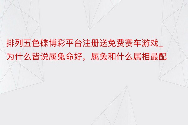 排列五色碟博彩平台注册送免费赛车游戏_为什么皆说属兔命好，属兔和什么属相最配