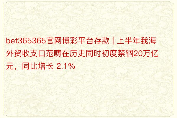 bet365365官网博彩平台存款 | 上半年我海外贸收支口范畴在历史同时初度禁锢20万亿元，同比增长 2.1%