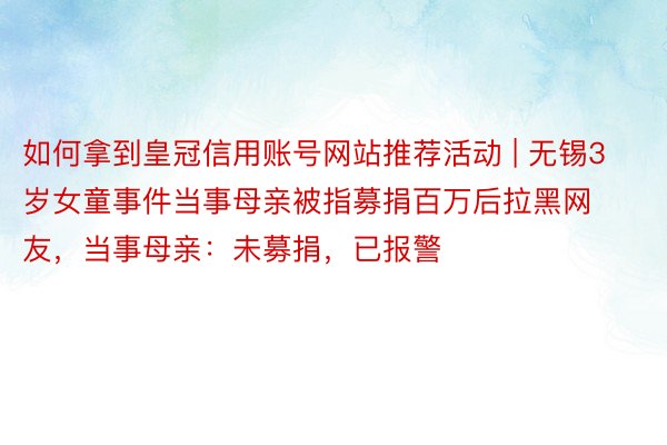 如何拿到皇冠信用账号网站推荐活动 | 无锡3岁女童事件当事母亲被指募捐百万后拉黑网友，当事母亲：未募捐，已报警