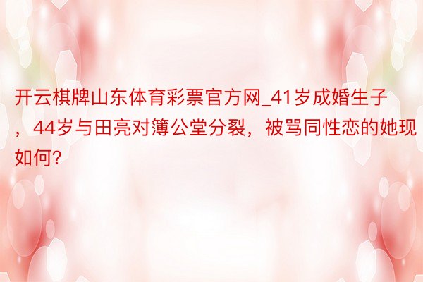 开云棋牌山东体育彩票官方网_41岁成婚生子,44岁与田亮对簿公堂分裂,被骂同性恋的她现如何?