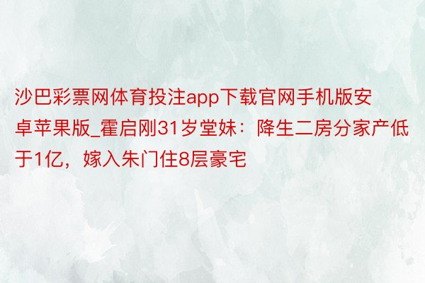 沙巴彩票网体育投注app下载官网手机版安卓苹果版_霍启刚31岁堂妹：降生二房分家产低于1亿，嫁入朱门住8层豪宅