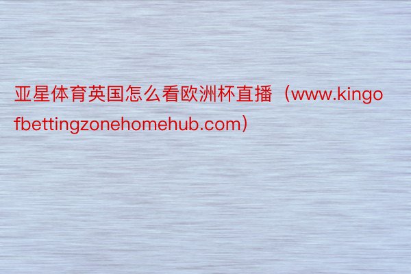 亚星体育英国怎么看欧洲杯直播（www.kingofbettingzonehomehub.com）