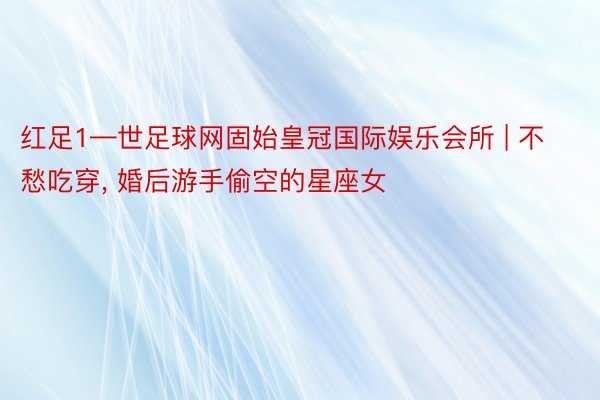 红足1—世足球网固始皇冠国际娱乐会所 | 不愁吃穿, 婚后游手偷空的星座女