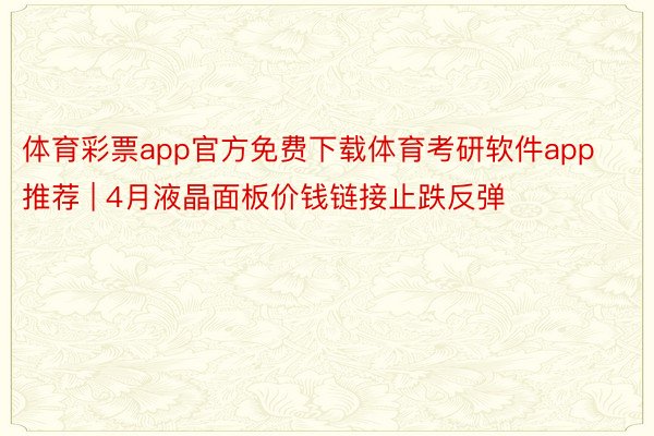 体育彩票app官方免费下载体育考研软件app推荐 | 4月液晶面板价钱链接止跌反弹