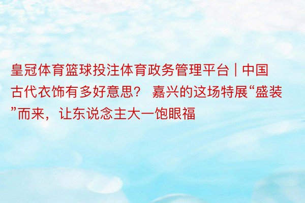 皇冠体育篮球投注体育政务管理平台 | 中国古代衣饰有多好意思？ 嘉兴的这场特展“盛装”而来，让东说念主大一饱眼福