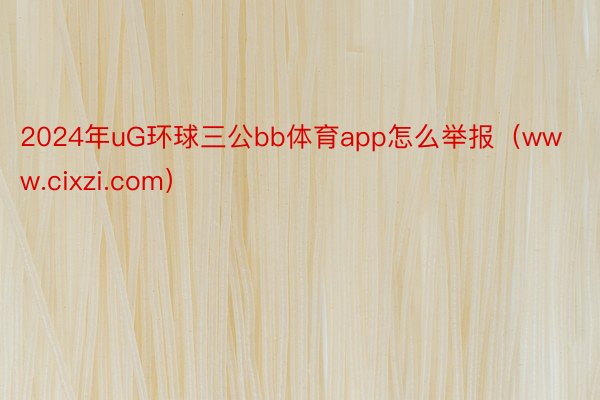 2024年uG环球三公bb体育app怎么举报（www.cixzi.com）