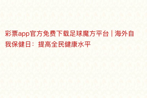 彩票app官方免费下载足球魔方平台 | 海外自我保健日：提高全民健康水平