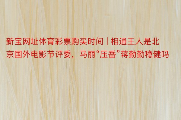 新宝网址体育彩票购买时间 | 相通王人是北京国外电影节评委,马丽“压番”蒋勤勤稳健吗