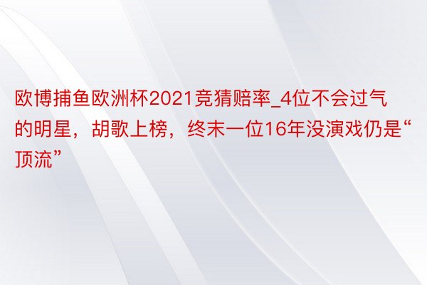 欧博捕鱼欧洲杯2021竞猜赔率_4位不会过气的明星,胡歌上榜,终末一位16年没演戏仍是“顶流”