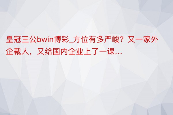 皇冠三公bwin博彩_方位有多严峻？又一家外企裁人，又给国内企业上了一课…