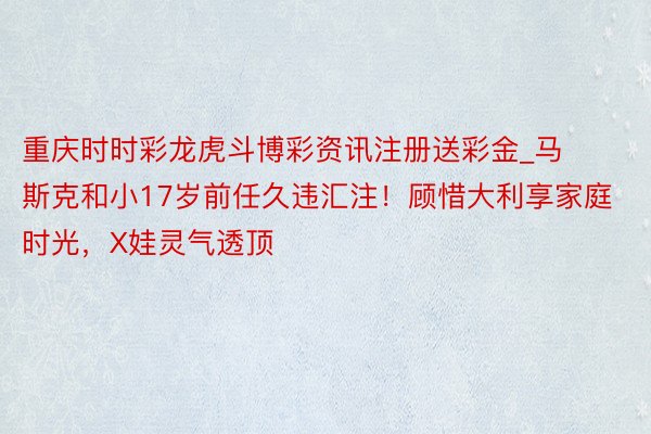 重庆时时彩龙虎斗博彩资讯注册送彩金_马斯克和小17岁前任久违汇注！顾惜大利享家庭时光，X娃灵气透顶