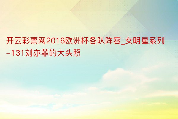 开云彩票网2016欧洲杯各队阵容_女明星系列-131刘亦菲的大头照