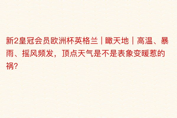 新2皇冠会员欧洲杯英格兰 | 瞰天地｜高温、暴雨、摇风频发，顶点天气是不是表象变暖惹的祸？