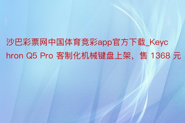 沙巴彩票网中国体育竞彩app官方下载_Keychron Q5 Pro 客制化机械键盘上架，售 1368 元