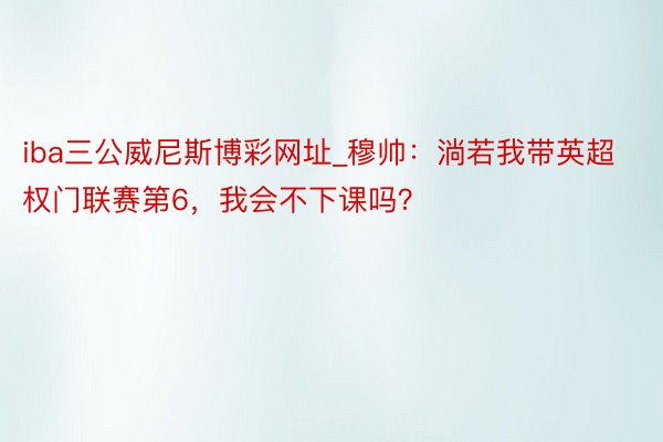 iba三公威尼斯博彩网址_穆帅：淌若我带英超权门联赛第6，我会不下课吗？
