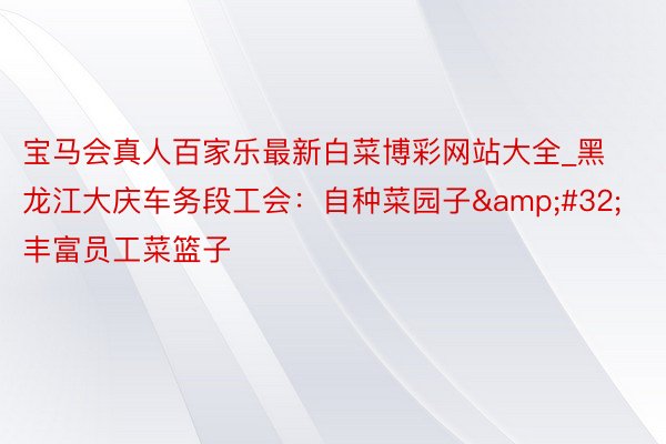 宝马会真人百家乐最新白菜博彩网站大全_黑龙江大庆车务段工会：自种菜园子&#32;丰富员工菜篮子