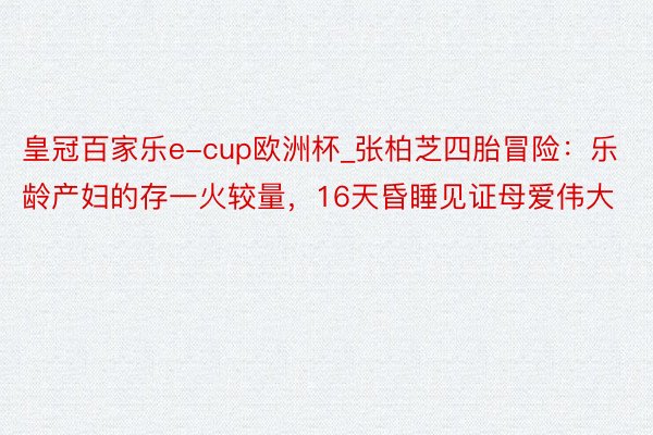 皇冠百家乐e-cup欧洲杯_张柏芝四胎冒险：乐龄产妇的存一火较量，16天昏睡见证母爱伟大