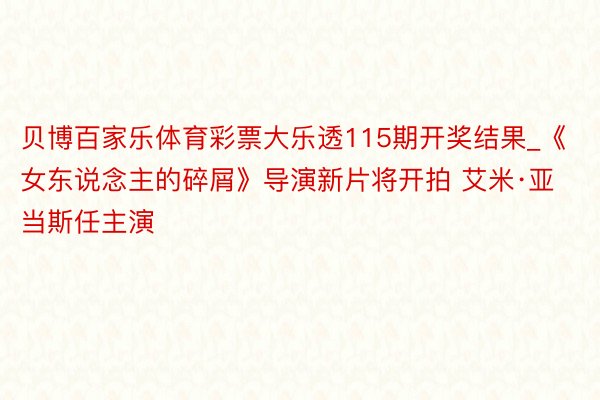 贝博百家乐体育彩票大乐透115期开奖结果_《女东说念主的碎屑》导演新片将开拍 艾米·亚当斯任主演