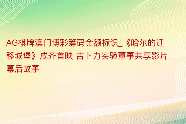 AG棋牌澳门博彩筹码金额标识_《哈尔的迁移城堡》成齐首映 吉卜力实验董事共享影片幕后故事