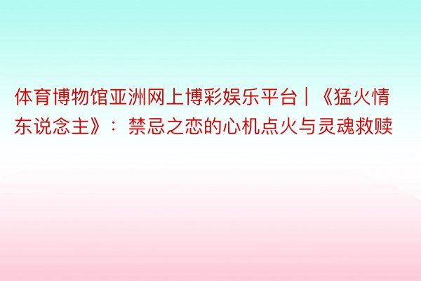 体育博物馆亚洲网上博彩娱乐平台 | 《猛火情东说念主》：禁忌之恋的心机点火与灵魂救赎