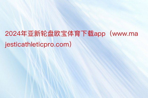 2024年亚新轮盘欧宝体育下载app（www.majesticathleticpro.com）