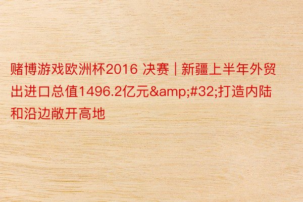 赌博游戏欧洲杯2016 决赛 | 新疆上半年外贸出进口总值1496.2亿元&#32;打造内陆和沿边敞开高地