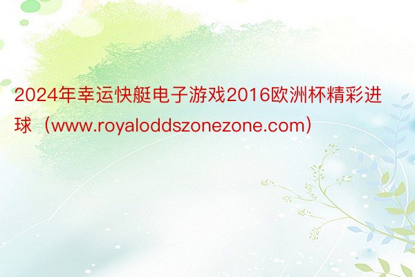 2024年幸运快艇电子游戏2016欧洲杯精彩进球（www.royaloddszonezone.com）