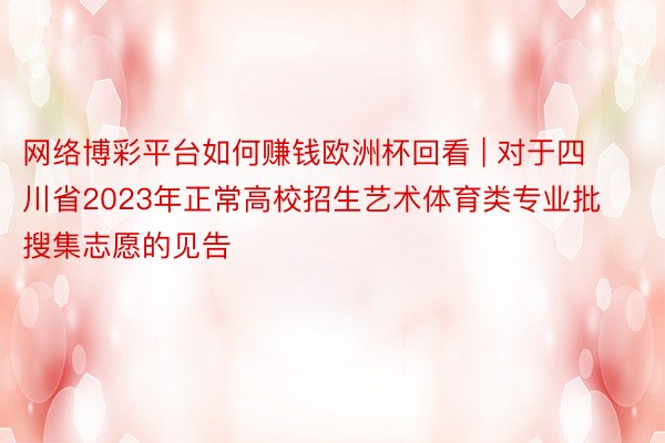 网络博彩平台如何赚钱欧洲杯回看 | 对于四川省2023年正常高校招生艺术体育类专业批搜集志愿的见告