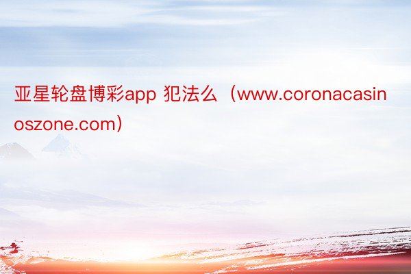 亚星轮盘博彩app 犯法么（www.coronacasinoszone.com）