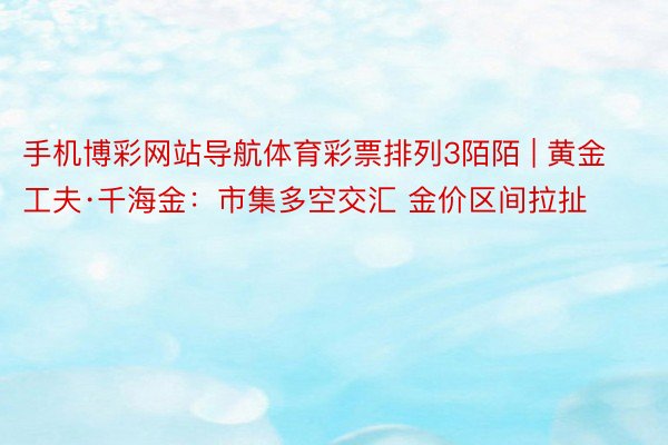 手机博彩网站导航体育彩票排列3陌陌 | 黄金工夫·千海金：市集多空交汇 金价区间拉扯