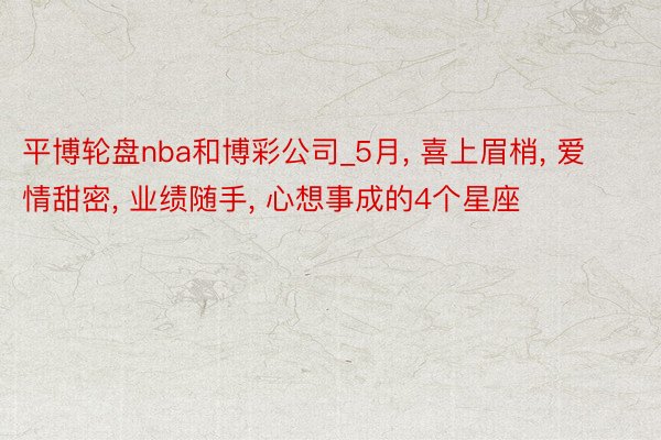 平博轮盘nba和博彩公司_5月, 喜上眉梢, 爱情甜密, 业绩随手, 心想事成的4个星座