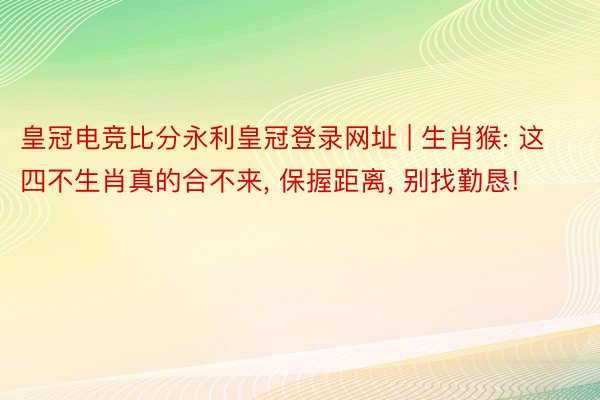 皇冠电竞比分永利皇冠登录网址 | 生肖猴: 这四不生肖真的合不来, 保握距离, 别找勤恳!
