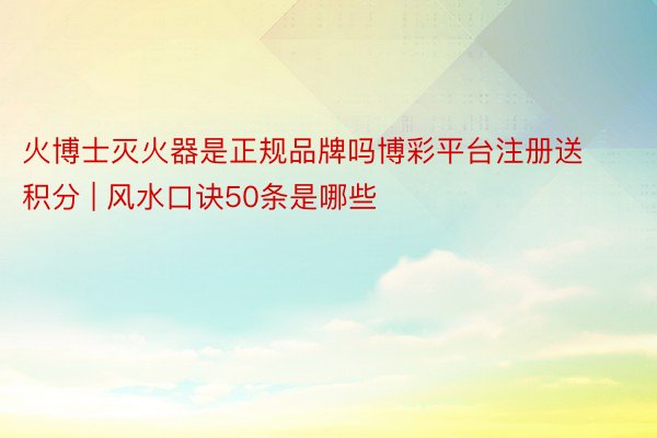 火博士灭火器是正规品牌吗博彩平台注册送积分 | 风水口诀50条是哪些