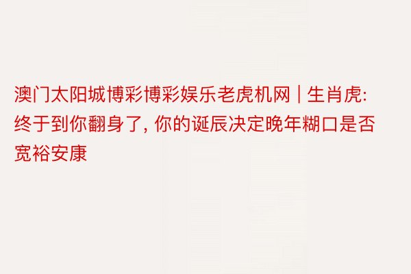 澳门太阳城博彩博彩娱乐老虎机网 | 生肖虎: 终于到你翻身了, 你的诞辰决定晚年糊口是否宽裕安康