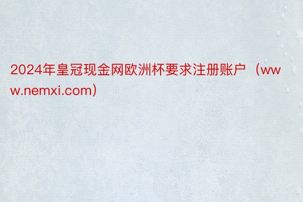 2024年皇冠现金网欧洲杯要求注册账户（www.nemxi.com）