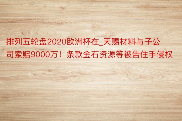 排列五轮盘2020欧洲杯在_天赐材料与子公司索赔9000万！条款金石资源等被告住手侵权
