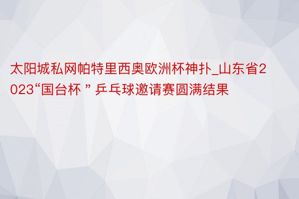 太阳城私网帕特里西奥欧洲杯神扑_山东省2023“国台杯＂乒乓球邀请赛圆满结果