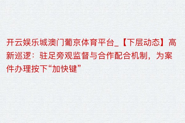 开云娱乐城澳门葡京体育平台_【下层动态】高新巡逻：驻足旁观监督与合作配合机制，为案件办理按下“加快键”