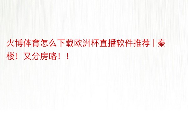 火博体育怎么下载欧洲杯直播软件推荐 | 秦楼！又分房咯！！