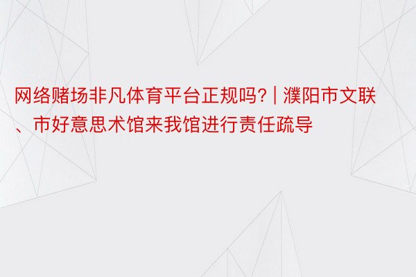 网络赌场非凡体育平台正规吗? | 濮阳市文联、市好意思术馆来我馆进行责任疏导