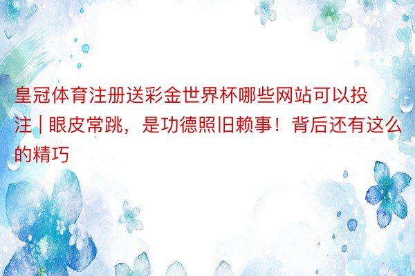皇冠体育注册送彩金世界杯哪些网站可以投注 | 眼皮常跳，是功德照旧赖事！背后还有这么的精巧