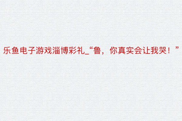 乐鱼电子游戏淄博彩礼_“鲁，你真实会让我哭！”