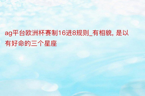 ag平台欧洲杯赛制16进8规则_有相貌, 是以有好命的三个星座