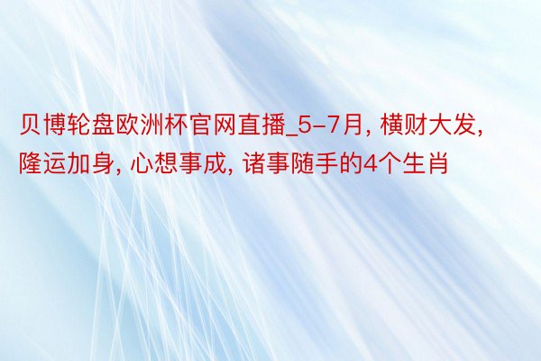 贝博轮盘欧洲杯官网直播_5-7月, 横财大发, 隆运加身, 心想事成, 诸事随手的4个生肖