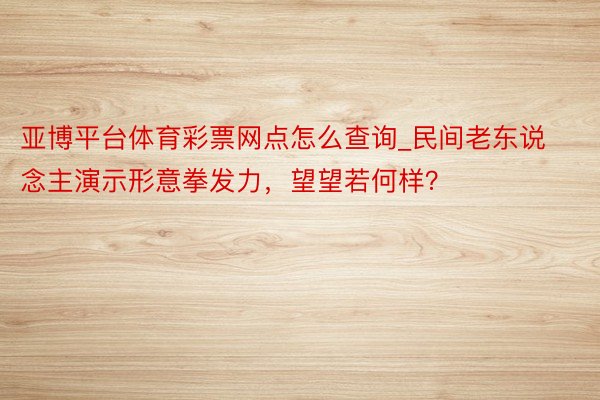 亚博平台体育彩票网点怎么查询_民间老东说念主演示形意拳发力,望望若何样?