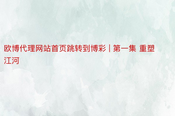 欧博代理网站首页跳转到博彩 | 第一集 重塑江河