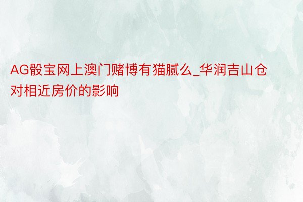 AG骰宝网上澳门赌博有猫腻么_华润吉山仓对相近房价的影响